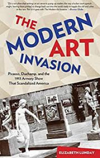The Modern Art Invasion : Picasso, Duchamp, And The 1913 Armory Show that Scandalized America