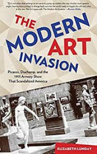 The Modern Art Invasion : Picasso, Duchamp, And The 1913 Armory Show that Scandalized America